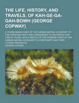 Book cover for The Life, History, and Travels, of Kah-GE-Ga-Gah-Bowh (George Copway); A Young Indian Chief of the Ojebwa Nation, a Convert to the Christian Faith, an