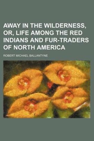 Cover of Away in the Wilderness, Or, Life Among the Red Indians and Fur-Traders of North America