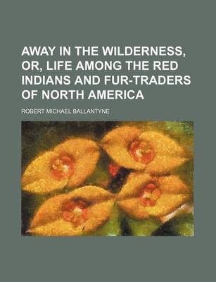 Book cover for Away in the Wilderness, Or, Life Among the Red Indians and Fur-Traders of North America