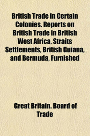 Cover of British Trade in Certain Colonies. Reports on British Trade in British West Africa, Straits Settlements, British Guiana, and Bermuda, Furnished