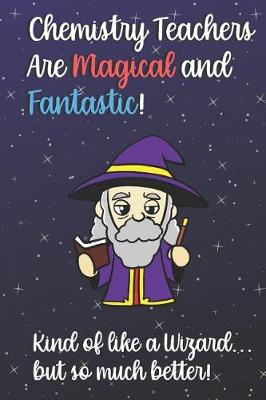 Book cover for Chemistry Teachers Are Magical and Fantastic! Kind of Like A Wizard, But So Much Better!