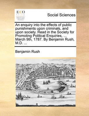 Book cover for An Enquiry Into the Effects of Public Punishments Upon Criminals, and Upon Society. Read in the Society for Promoting Political Enquiries, ... March 9th, 1787. by Benjamin Rush, M.D. ...