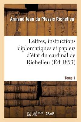 Cover of Lettres, Instructions Diplomatiques Et Papiers d'Etat Du Cardinal de Richelieu. Tome 1