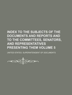 Book cover for Index to the Subjects of the Documents and Reports and to the Committees, Senators, and Representatives Presenting Them Volume 5