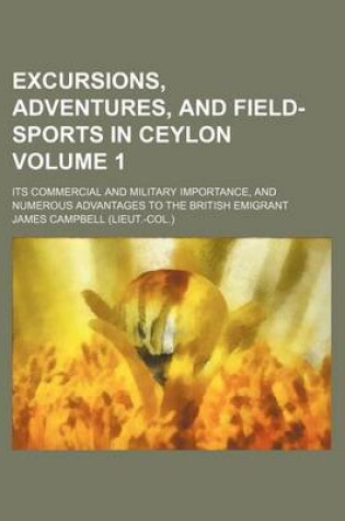 Cover of Excursions, Adventures, and Field-Sports in Ceylon Volume 1; Its Commercial and Military Importance, and Numerous Advantages to the British Emigrant