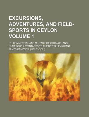Book cover for Excursions, Adventures, and Field-Sports in Ceylon Volume 1; Its Commercial and Military Importance, and Numerous Advantages to the British Emigrant