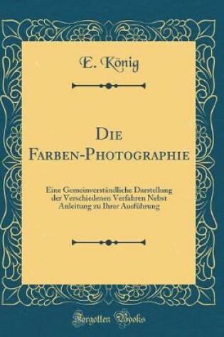 Cover of Die Farben-Photographie: Eine Gemeinverständliche Darstellung der Verschiedenen Verfahren Nebst Anleitung zu Ihrer Ausführung (Classic Reprint)