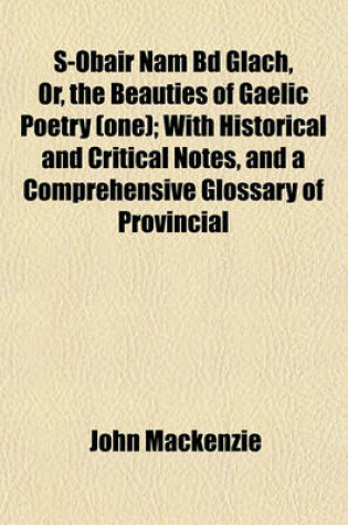 Cover of S-Obair Nam Bd Glach, Or, the Beauties of Gaelic Poetry (One); With Historical and Critical Notes, and a Comprehensive Glossary of Provincial