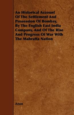 Book cover for An Historical Account Of The Settlement And Possession Of Bombay, By The English East India Company, And Of The Rise And Progress Of War With The Mahratta Nation