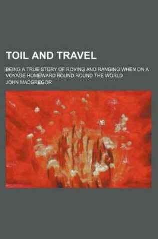 Cover of Toil and Travel; Being a True Story of Roving and Ranging When on a Voyage Homeward Bound Round the World