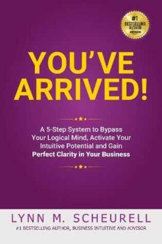 Cover of You've Arrived! A 5-Step System to Bypass Your Logical Mind, Activate Your Intuitive Potential and Gain Perfect Clarity For Your Business