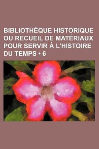 Cover of Bibliotheque Historique Ou Recueil de Materiaux Pour Servir A L'Histoire Du Temps (6)