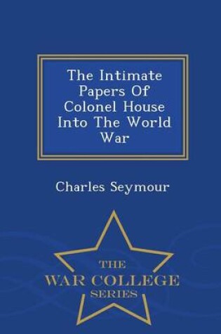 Cover of The Intimate Papers of Colonel House Into the World War - War College Series