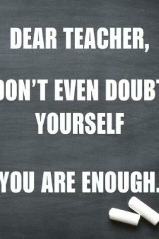 Cover of Dear teacher don't even doubt yourself you are enough
