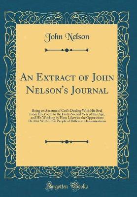 Book cover for An Extract of John Nelson's Journal: Being an Account of God's Dealing With His Soul From His Youth to the Forty-Second Year of His Age, and His Working by Him; Likewise the Oppressions He Met With From People of Different Denominations (Classic Reprint)
