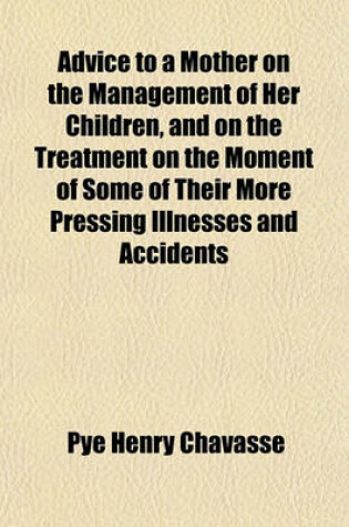 Cover of Advice to a Mother on the Management of Her Children, and on the Treatment on the Moment of Some of Their More Pressing Illnesses and Accidents