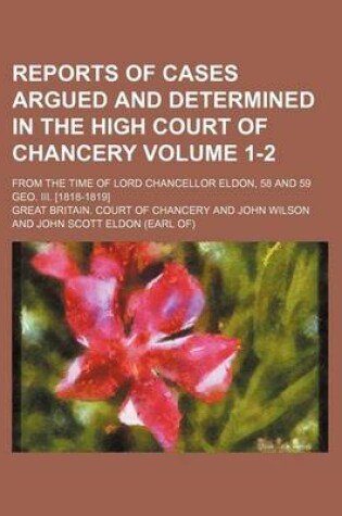 Cover of Reports of Cases Argued and Determined in the High Court of Chancery; From the Time of Lord Chancellor Eldon, 58 and 59 Geo. III. [1818-1819] Volume 1-2