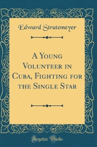 Cover of A Young Volunteer in Cuba, Fighting for the Single Star (Classic Reprint)