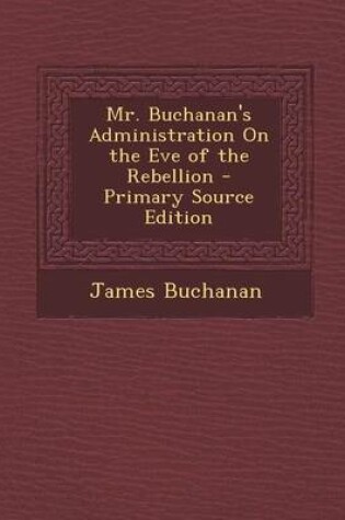 Cover of Mr. Buchanan's Administration on the Eve of the Rebellion - Primary Source Edition