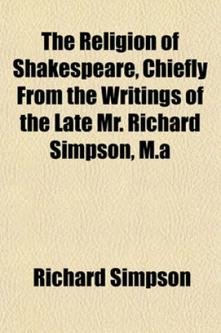 Cover of The Religion of Shakespeare, Chiefly from the Writings of the Late Mr. Richard Simpson, M.a