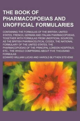 Cover of The Book of Pharmacopoeias and Unofficial Formularies; Containing the Formulas of the British, United States, French, German and Italian Pharmacopoeias, Together with Formulas from Unofficial Sources, as the British Pharmaceutical Codex,