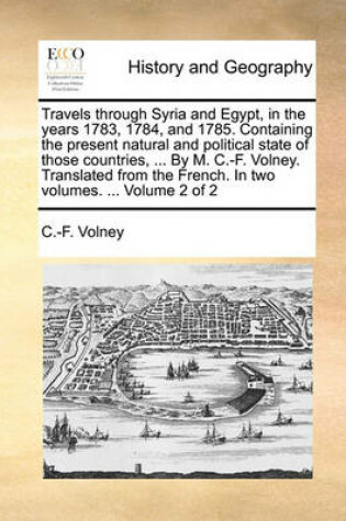 Cover of Travels Through Syria and Egypt, in the Years 1783, 1784, and 1785. Containing the Present Natural and Political State of Those Countries, ... by M. C.-F. Volney. Translated from the French. in Two Volumes. ... Volume 2 of 2