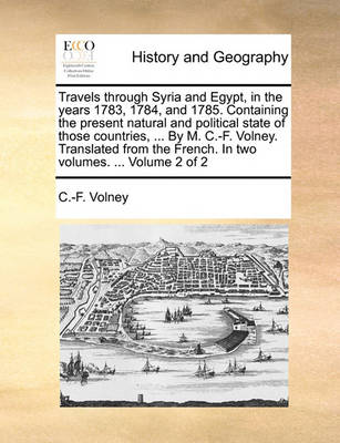 Book cover for Travels Through Syria and Egypt, in the Years 1783, 1784, and 1785. Containing the Present Natural and Political State of Those Countries, ... by M. C.-F. Volney. Translated from the French. in Two Volumes. ... Volume 2 of 2