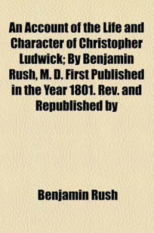 Cover of An Account of the Life and Character of Christopher Ludwick; By Benjamin Rush, M. D. First Published in the Year 1801. REV. and Republished by