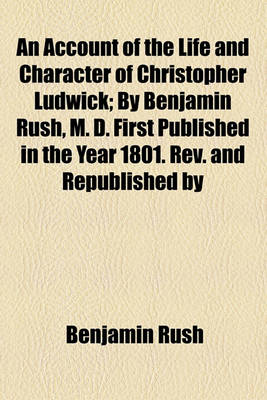 Book cover for An Account of the Life and Character of Christopher Ludwick; By Benjamin Rush, M. D. First Published in the Year 1801. REV. and Republished by