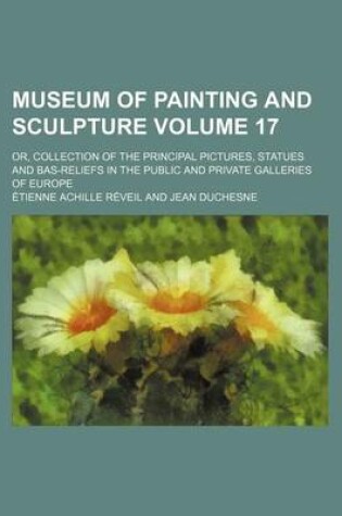 Cover of Museum of Painting and Sculpture Volume 17; Or, Collection of the Principal Pictures, Statues and Bas-Reliefs in the Public and Private Galleries of E