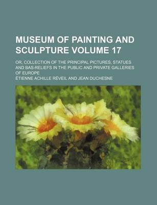 Book cover for Museum of Painting and Sculpture Volume 17; Or, Collection of the Principal Pictures, Statues and Bas-Reliefs in the Public and Private Galleries of E