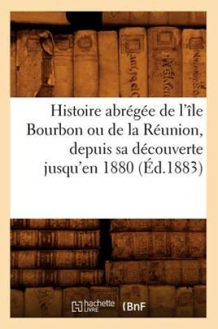 Cover of Histoire Abregee de l'Ile Bourbon Ou de la Reunion, Depuis Sa Decouverte Jusqu'en 1880, (Ed.1883)