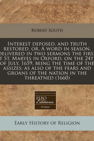 Cover of Interest Deposed, and Truth Restored, Or, a Word in Season, Delivered in Two Sermons the First at St. Maryes in Oxford, on the 24th of July, 1659, Being the Time of the Assizes