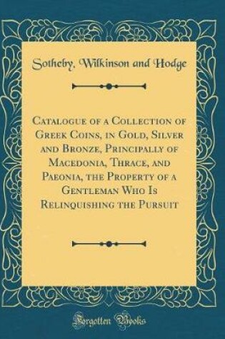 Cover of Catalogue of a Collection of Greek Coins, in Gold, Silver and Bronze, Principally of Macedonia, Thrace, and Paeonia, the Property of a Gentleman Who Is Relinquishing the Pursuit (Classic Reprint)