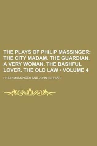 Cover of The Plays of Philip Massinger (Volume 4); The City Madam. the Guardian. a Very Woman. the Bashful Lover. the Old Law