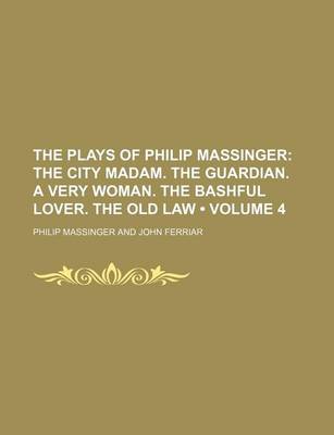 Book cover for The Plays of Philip Massinger (Volume 4); The City Madam. the Guardian. a Very Woman. the Bashful Lover. the Old Law