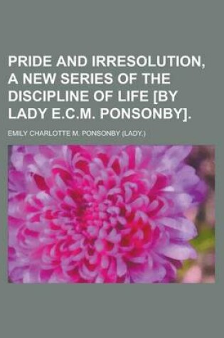 Cover of Pride and Irresolution, a New Series of the Discipline of Life [By Lady E.C.M. Ponsonby]