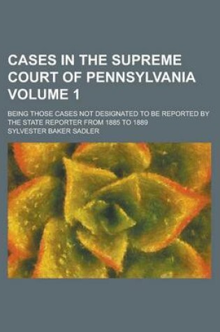 Cover of Cases in the Supreme Court of Pennsylvania; Being Those Cases Not Designated to Be Reported by the State Reporter from 1885 to 1889 Volume 1