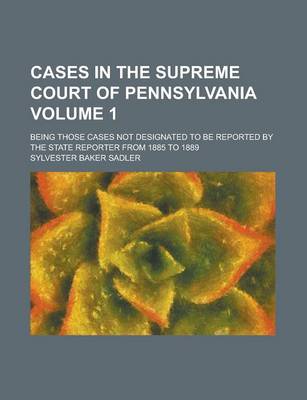 Book cover for Cases in the Supreme Court of Pennsylvania; Being Those Cases Not Designated to Be Reported by the State Reporter from 1885 to 1889 Volume 1