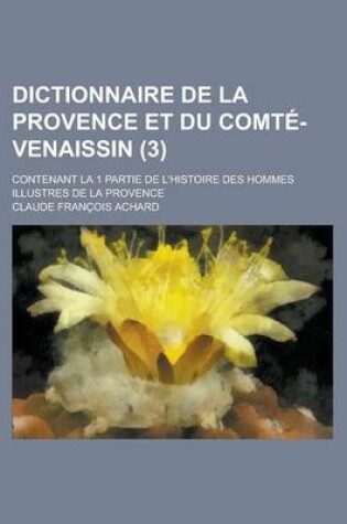 Cover of Dictionnaire de La Provence Et Du Comte-Venaissin; Contenant La 1 Partie de L'Histoire Des Hommes Illustres de La Provence (3 )