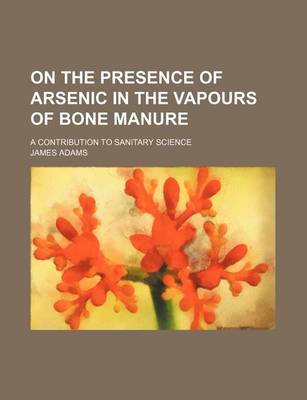 Book cover for On the Presence of Arsenic in the Vapours of Bone Manure; A Contribution to Sanitary Science