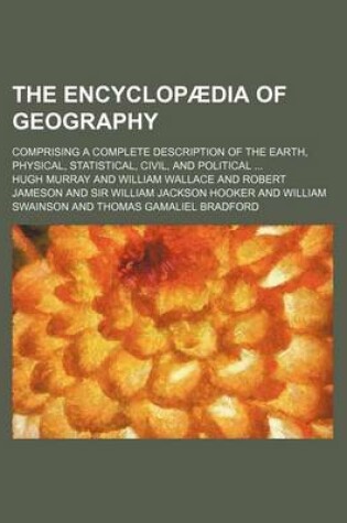 Cover of The Encyclopaedia of Geography; Comprising a Complete Description of the Earth, Physical, Statistical, Civil, and Political