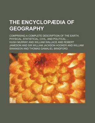 Book cover for The Encyclopaedia of Geography; Comprising a Complete Description of the Earth, Physical, Statistical, Civil, and Political