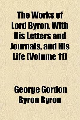 Book cover for The Works of Lord Byron, with His Letters and Journals, and His Life (Volume 11)