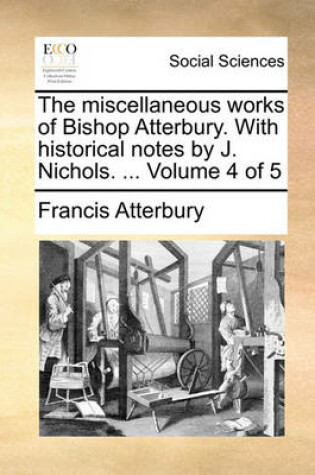 Cover of The Miscellaneous Works of Bishop Atterbury. with Historical Notes by J. Nichols. ... Volume 4 of 5