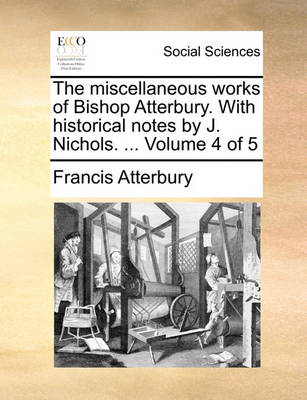 Book cover for The Miscellaneous Works of Bishop Atterbury. with Historical Notes by J. Nichols. ... Volume 4 of 5