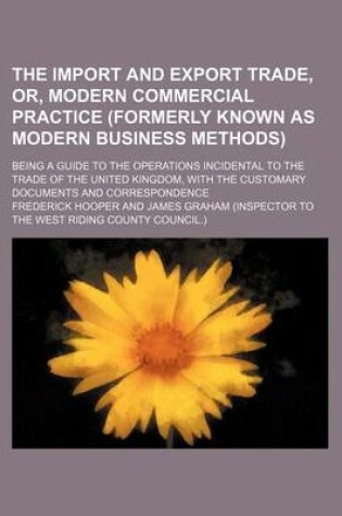 Cover of The Import and Export Trade, Or, Modern Commercial Practice (Formerly Known as Modern Business Methods); Being a Guide to the Operations Incidental to the Trade of the United Kingdom, with the Customary Documents and Correspondence