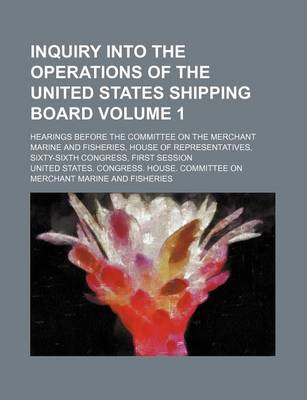 Book cover for Inquiry Into the Operations of the United States Shipping Board Volume 1; Hearings Before the Committee on the Merchant Marine and Fisheries, House of Representatives, Sixty-Sixth Congress, First Session