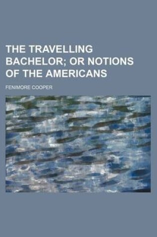 Cover of The Travelling Bachelor; Or Notions of the Americans