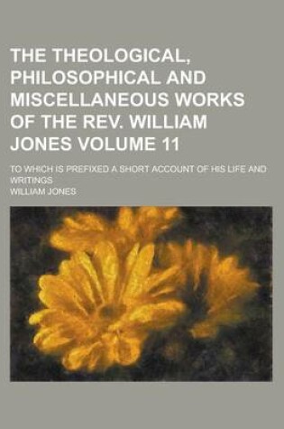 Cover of The Theological, Philosophical and Miscellaneous Works of the REV. William Jones; To Which Is Prefixed a Short Account of His Life and Writings Volume 11